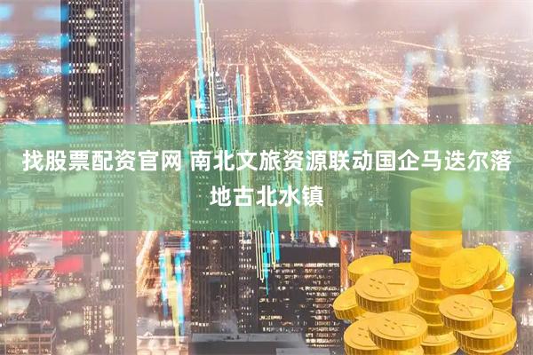 找股票配资官网 南北文旅资源联动国企马迭尔落地古北水镇