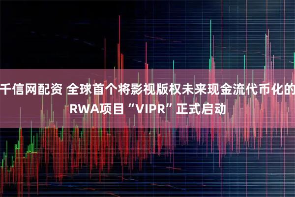 千信网配资 全球首个将影视版权未来现金流代币化的RWA项目“VIPR”正式启动